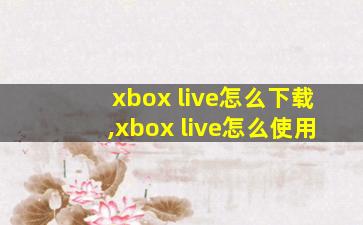 xbox live怎么下载,xbox live怎么使用